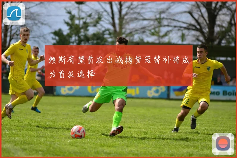 赖斯有望首发出战梅努若替补将成为首发选择